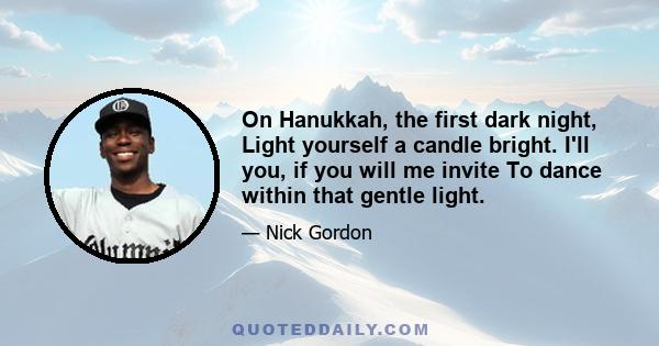 On Hanukkah, the first dark night, Light yourself a candle bright. I'll you, if you will me invite To dance within that gentle light.