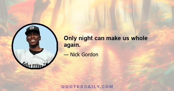 Only night can make us whole again.