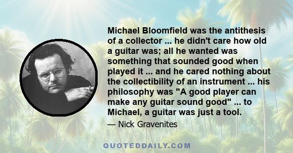 Michael Bloomfield was the antithesis of a collector ... he didn't care how old a guitar was; all he wanted was something that sounded good when played it ... and he cared nothing about the collectibility of an