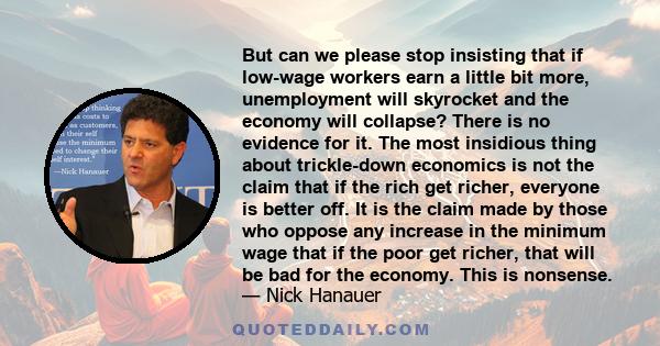 But can we please stop insisting that if low-wage workers earn a little bit more, unemployment will skyrocket and the economy will collapse? There is no evidence for it. The most insidious thing about trickle-down