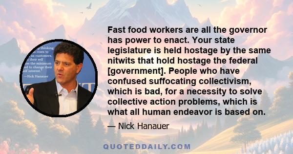 Fast food workers are all the governor has power to enact. Your state legislature is held hostage by the same nitwits that hold hostage the federal [government]. People who have confused suffocating collectivism, which