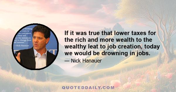 If it was true that lower taxes for the rich and more wealth to the wealthy leat to job creation, today we would be drowning in jobs.