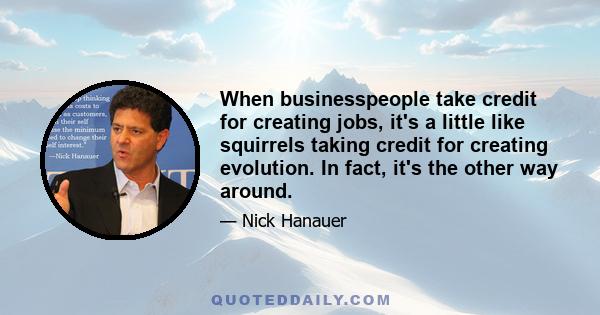 When businesspeople take credit for creating jobs, it's a little like squirrels taking credit for creating evolution. In fact, it's the other way around.