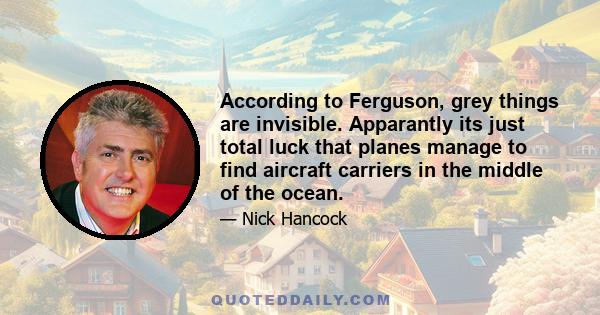 According to Ferguson, grey things are invisible. Apparantly its just total luck that planes manage to find aircraft carriers in the middle of the ocean.