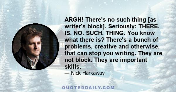 ARGH! There's no such thing [as writer's block]. Seriously: THERE. IS. NO. SUCH. THING. You know what there is? There's a bunch of problems, creative and otherwise, that can stop you writing. They are not block. They