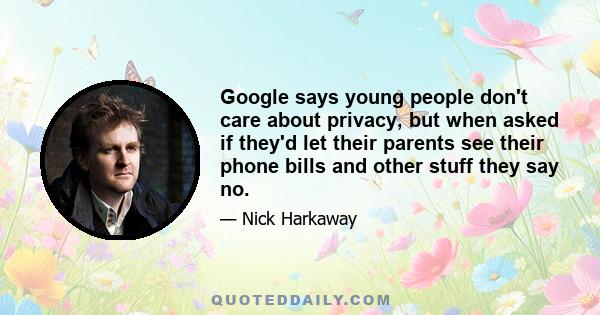 Google says young people don't care about privacy, but when asked if they'd let their parents see their phone bills and other stuff they say no.