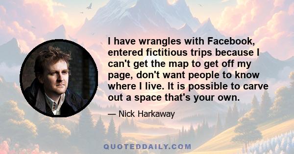 I have wrangles with Facebook, entered fictitious trips because I can't get the map to get off my page, don't want people to know where I live. It is possible to carve out a space that's your own.