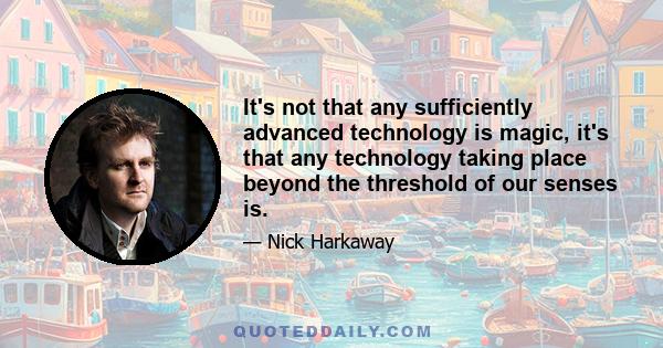 It's not that any sufficiently advanced technology is magic, it's that any technology taking place beyond the threshold of our senses is.