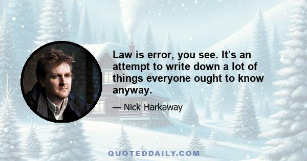 Law is error, you see. It's an attempt to write down a lot of things everyone ought to know anyway.