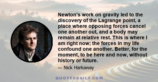 Newton's work on gravity led to the discovery of the Lagrange point, a place where opposing forces cancel one another out, and a body may remain at relative rest. This is where I am right now; the forces in my life