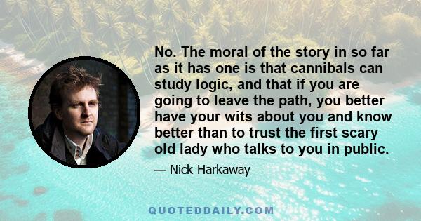 No. The moral of the story in so far as it has one is that cannibals can study logic, and that if you are going to leave the path, you better have your wits about you and know better than to trust the first scary old