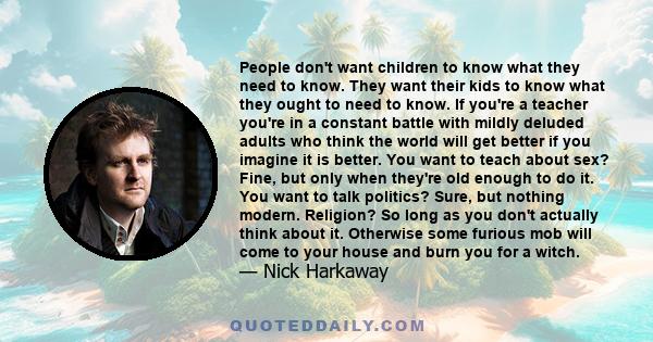 People don't want children to know what they need to know. They want their kids to know what they ought to need to know. If you're a teacher you're in a constant battle with mildly deluded adults who think the world