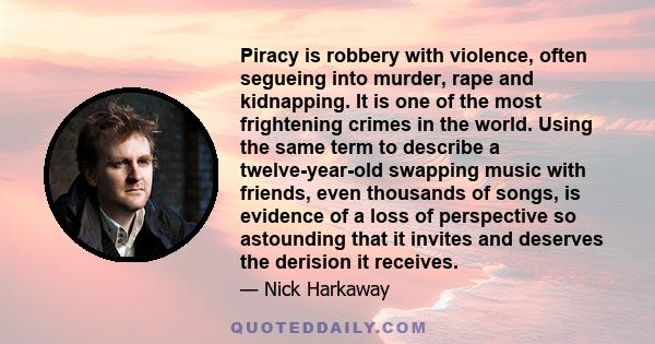 Piracy is robbery with violence, often segueing into murder, rape and kidnapping. It is one of the most frightening crimes in the world. Using the same term to describe a twelve-year-old swapping music with friends,