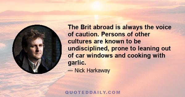 The Brit abroad is always the voice of caution. Persons of other cultures are known to be undisciplined, prone to leaning out of car windows and cooking with garlic.