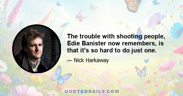 The trouble with shooting people, Edie Banister now remembers, is that it's so hard to do just one.