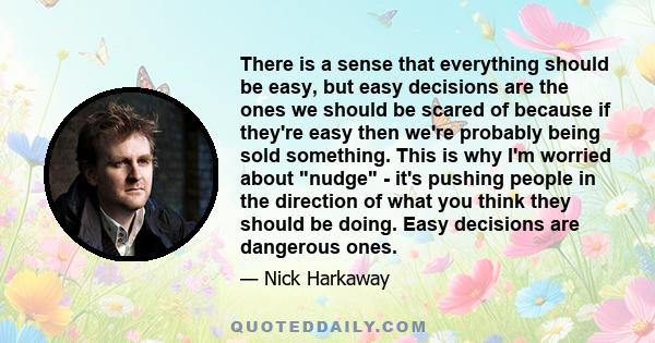 There is a sense that everything should be easy, but easy decisions are the ones we should be scared of because if they're easy then we're probably being sold something. This is why I'm worried about nudge - it's