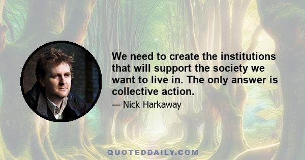 We need to create the institutions that will support the society we want to live in. The only answer is collective action.