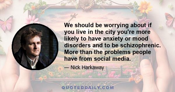 We should be worrying about if you live in the city you're more likely to have anxiety or mood disorders and to be schizophrenic. More than the problems people have from social media.