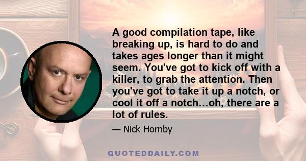 A good compilation tape, like breaking up, is hard to do and takes ages longer than it might seem. You've got to kick off with a killer, to grab the attention. Then you've got to take it up a notch, or cool it off a