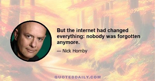 But the internet had changed everything: nobody was forgotten anymore.