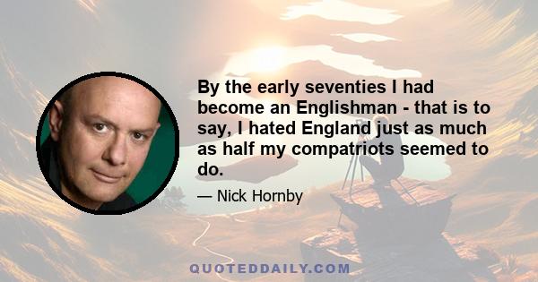 By the early seventies I had become an Englishman - that is to say, I hated England just as much as half my compatriots seemed to do.