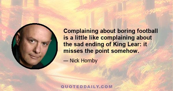 Complaining about boring football is a little like complaining about the sad ending of King Lear: it misses the point somehow.