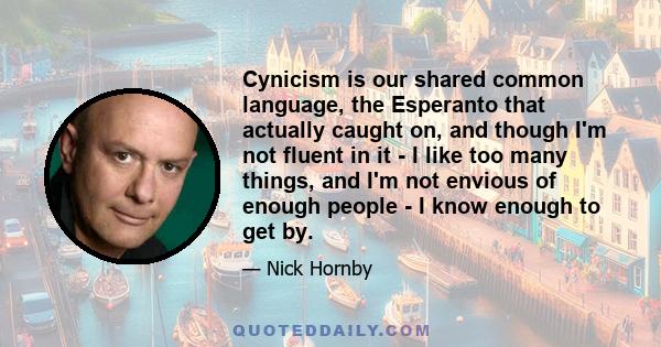 Cynicism is our shared common language, the Esperanto that actually caught on, and though I'm not fluent in it - I like too many things, and I'm not envious of enough people - I know enough to get by.