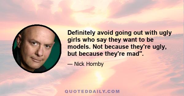 Definitely avoid going out with ugly girls who say they want to be models. Not because they're ugly, but because they're mad.