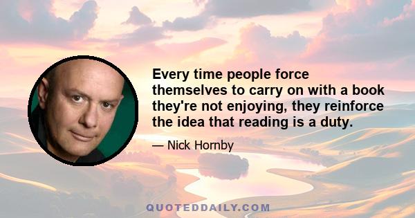 Every time people force themselves to carry on with a book they're not enjoying, they reinforce the idea that reading is a duty.