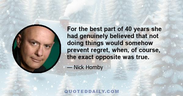 For the best part of 40 years she had genuinely believed that not doing things would somehow prevent regret, when, of course, the exact opposite was true.