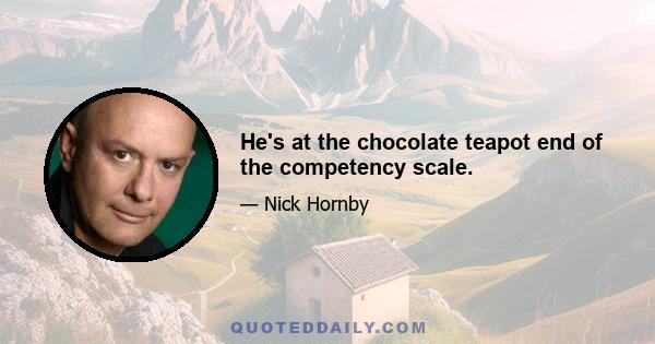 He's at the chocolate teapot end of the competency scale.