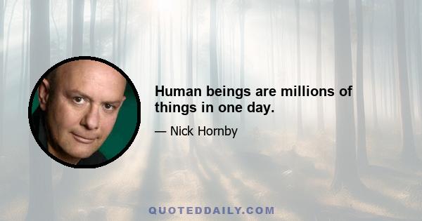 Human beings are millions of things in one day.