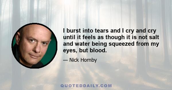 I burst into tears and I cry and cry until it feels as though it is not salt and water being squeezed from my eyes, but blood.