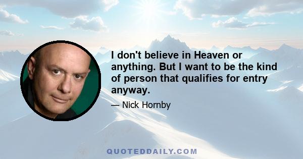 I don't believe in Heaven or anything. But I want to be the kind of person that qualifies for entry anyway.