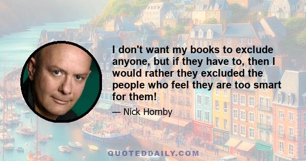 I don't want my books to exclude anyone, but if they have to, then I would rather they excluded the people who feel they are too smart for them!