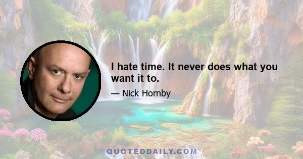 I hate time. It never does what you want it to.