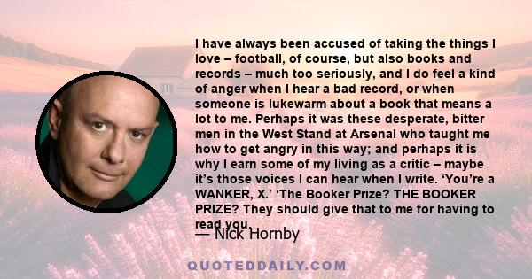 I have always been accused of taking the things I love – football, of course, but also books and records – much too seriously, and I do feel a kind of anger when I hear a bad record, or when someone is lukewarm about a