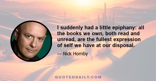 I suddenly had a little epiphany: all the books we own, both read and unread, are the fullest expression of self we have at our disposal.