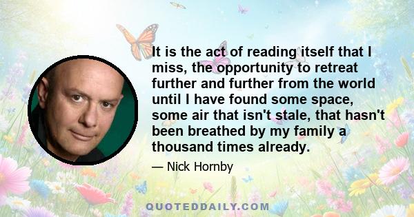 It is the act of reading itself that I miss, the opportunity to retreat further and further from the world until I have found some space, some air that isn't stale, that hasn't been breathed by my family a thousand