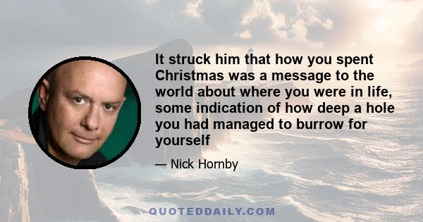 It struck him that how you spent Christmas was a message to the world about where you were in life, some indication of how deep a hole you had managed to burrow for yourself