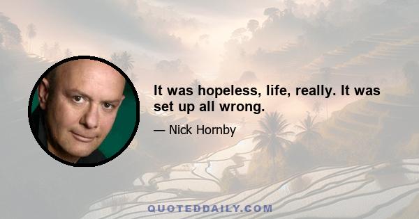 It was hopeless, life, really. It was set up all wrong.