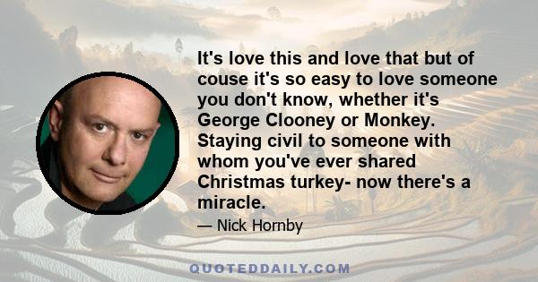 It's love this and love that but of couse it's so easy to love someone you don't know, whether it's George Clooney or Monkey. Staying civil to someone with whom you've ever shared Christmas turkey- now there's a miracle.