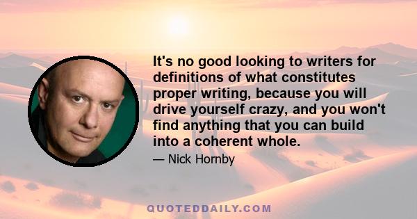 It's no good looking to writers for definitions of what constitutes proper writing, because you will drive yourself crazy, and you won't find anything that you can build into a coherent whole.