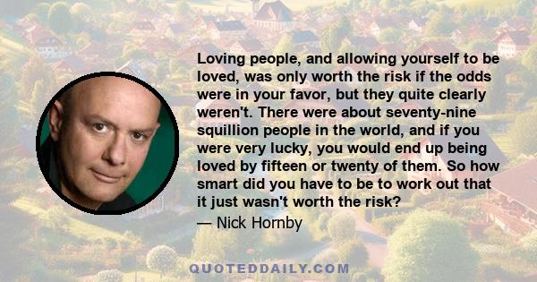 Loving people, and allowing yourself to be loved, was only worth the risk if the odds were in your favor, but they quite clearly weren't. There were about seventy-nine squillion people in the world, and if you were very 