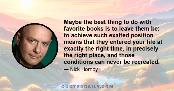 Maybe the best thing to do with favorite books is to leave them be: to achieve such exalted position means that they entered your life at exactly the right time, in precisely the right place, and those conditions can