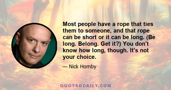 Most people have a rope that ties them to someone, and that rope can be short or it can be long. (Be long. Belong. Get it?) You don't know how long, though. It's not your choice.