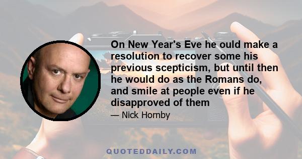 On New Year's Eve he ould make a resolution to recover some his previous scepticism, but until then he would do as the Romans do, and smile at people even if he disapproved of them