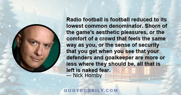 Radio football is football reduced to its lowest common denominator. Shorn of the game's aesthetic pleasures, or the comfort of a crowd that feels the same way as you, or the sense of security that you get when you see