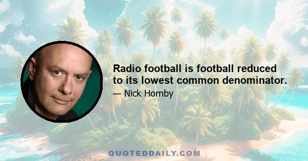 Radio football is football reduced to its lowest common denominator.