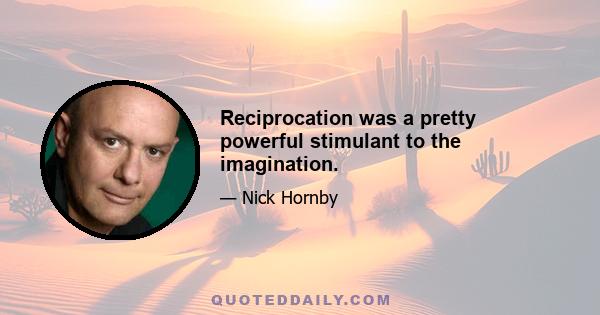 Reciprocation was a pretty powerful stimulant to the imagination.